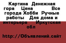 Картина “Денежная гора“ › Цена ­ 4 000 - Все города Хобби. Ручные работы » Для дома и интерьера   . Иркутская обл.